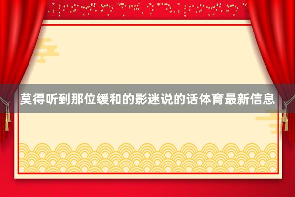 莫得听到那位缓和的影迷说的话体育最新信息
