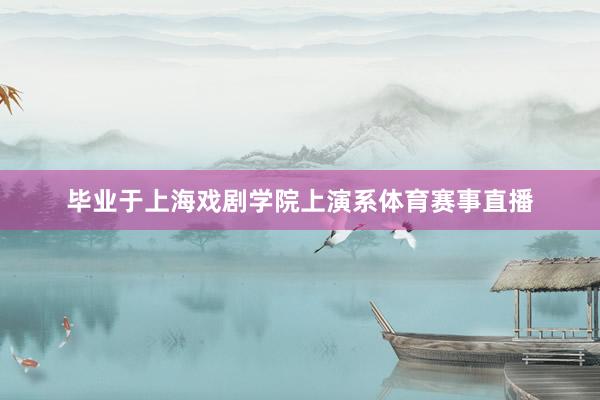 毕业于上海戏剧学院上演系体育赛事直播
