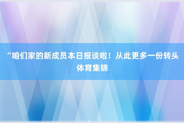 “咱们家的新成员本日报谈啦！从此更多一份转头体育集锦