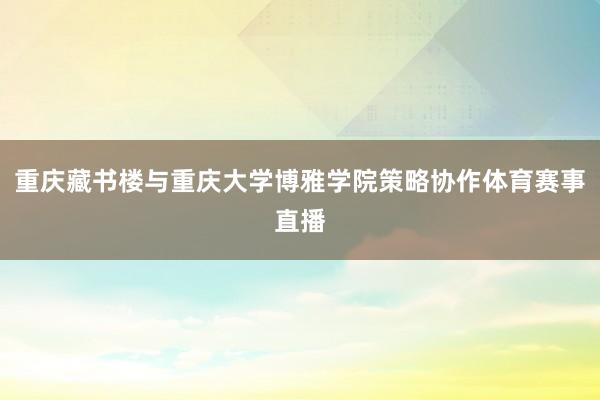 重庆藏书楼与重庆大学博雅学院策略协作体育赛事直播