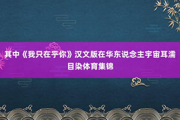 其中《我只在乎你》汉文版在华东说念主宇宙耳濡目染体育集锦