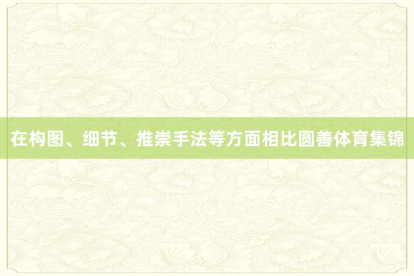 在构图、细节、推崇手法等方面相比圆善体育集锦