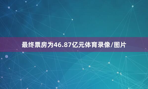 最终票房为46.87亿元体育录像/图片