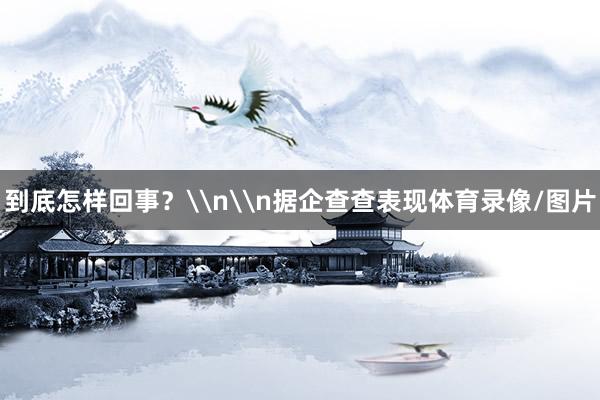 到底怎样回事？\n\n据企查查表现体育录像/图片