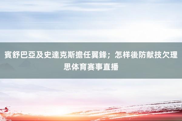 賓舒巴亞及史達克斯擔任翼鋒；怎样後防献技欠理思体育赛事直播