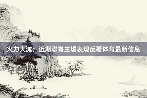 火力大減；近期聯賽主場表現反覆体育最新信息