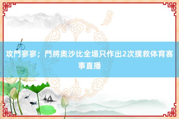 攻門寥寥；門將奧沙比全場只作出2次撲救体育赛事直播