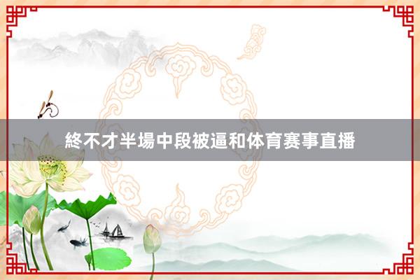 終不才半場中段被逼和体育赛事直播