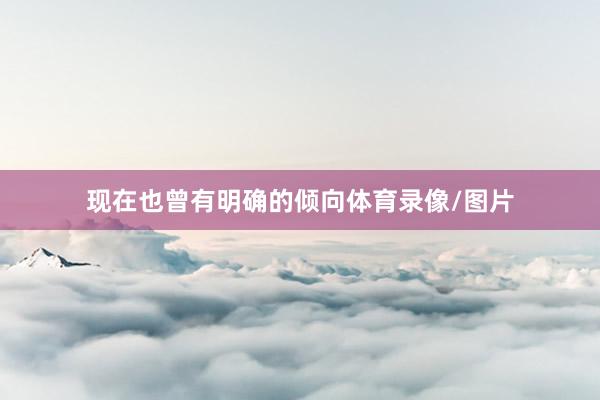 现在也曾有明确的倾向体育录像/图片