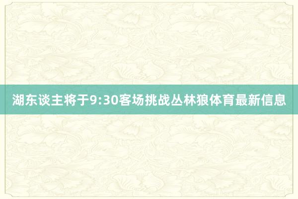 湖东谈主将于9:30客场挑战丛林狼体育最新信息