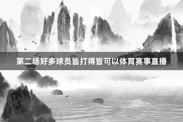 第二场好多球员皆打得皆可以体育赛事直播