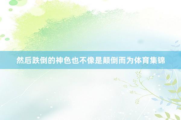 然后跌倒的神色也不像是颠倒而为体育集锦