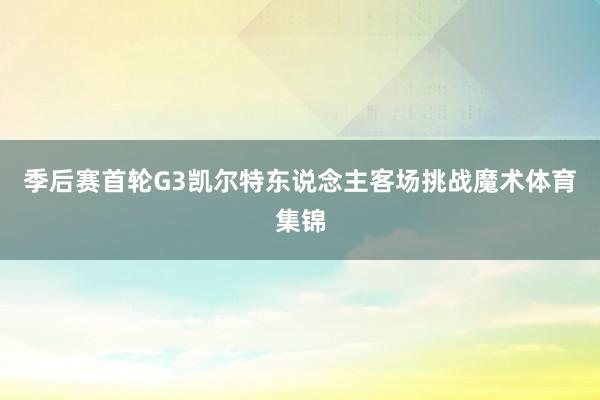 季后赛首轮G3凯尔特东说念主客场挑战魔术体育集锦