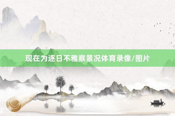 现在为逐日不雅察景况体育录像/图片