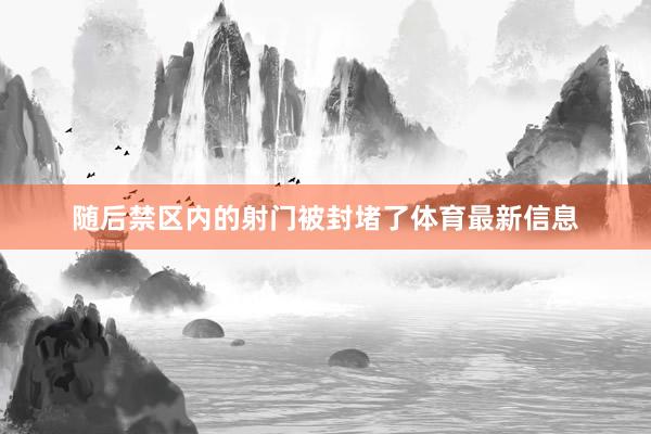 随后禁区内的射门被封堵了体育最新信息