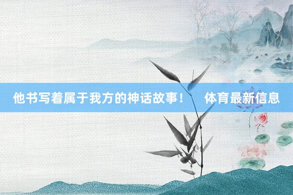 他书写着属于我方的神话故事！    体育最新信息
