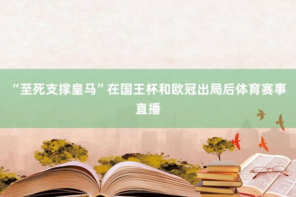 “至死支撑皇马”在国王杯和欧冠出局后体育赛事直播