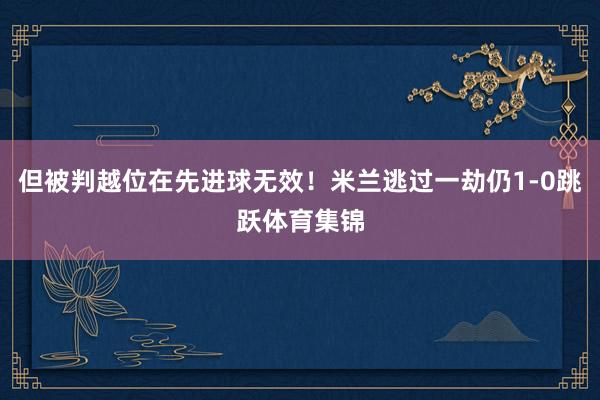 但被判越位在先进球无效！米兰逃过一劫仍1-0跳跃体育集锦
