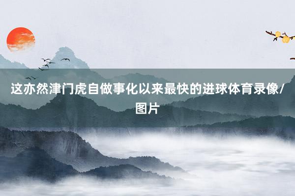 这亦然津门虎自做事化以来最快的进球体育录像/图片