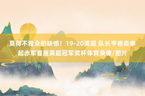 莫得不雅众的缺憾！19-20英超 队长亨德森举起赤军首座英超冠军奖杯体育录像/图片