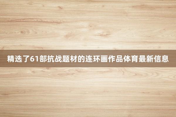 精选了61部抗战题材的连环画作品体育最新信息