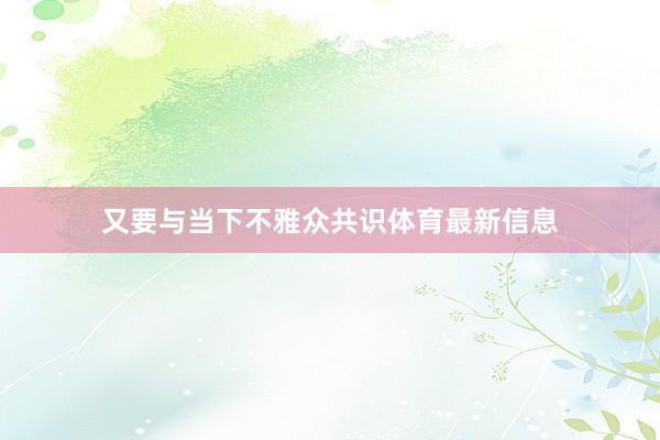 又要与当下不雅众共识体育最新信息