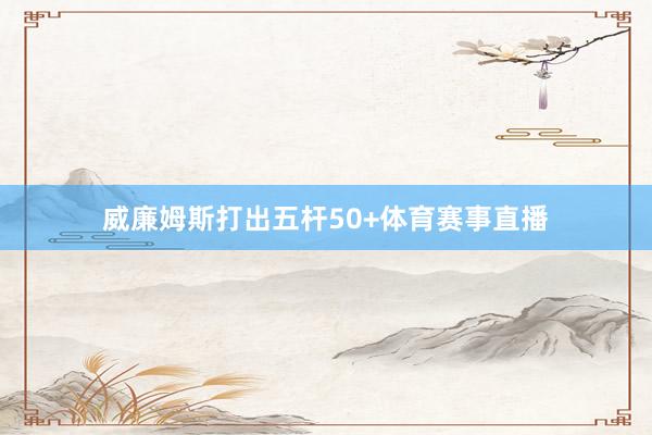 威廉姆斯打出五杆50+体育赛事直播