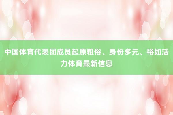 中国体育代表团成员起原粗俗、身份多元、裕如活力体育最新信息