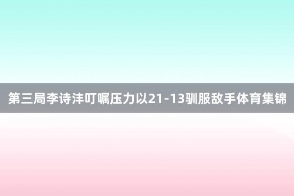 第三局李诗沣叮嘱压力以21-13驯服敌手体育集锦
