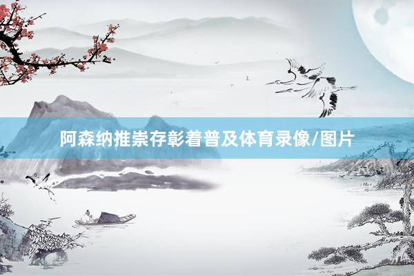 阿森纳推崇存彰着普及体育录像/图片