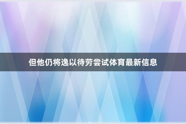 但他仍将逸以待劳尝试体育最新信息