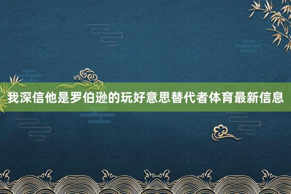 我深信他是罗伯逊的玩好意思替代者体育最新信息