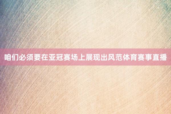 咱们必须要在亚冠赛场上展现出风范体育赛事直播