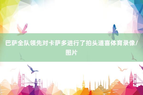 巴萨全队领先对卡萨多进行了拍头道喜体育录像/图片