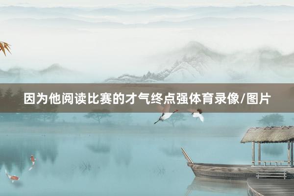 因为他阅读比赛的才气终点强体育录像/图片