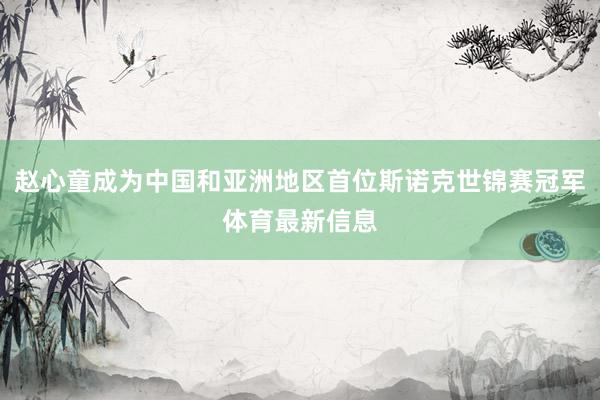 赵心童成为中国和亚洲地区首位斯诺克世锦赛冠军体育最新信息