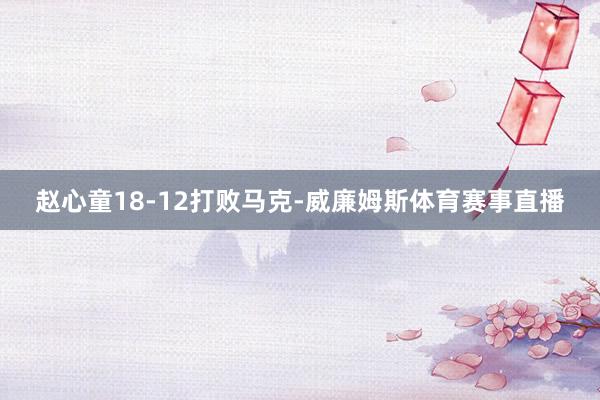 赵心童18-12打败马克-威廉姆斯体育赛事直播