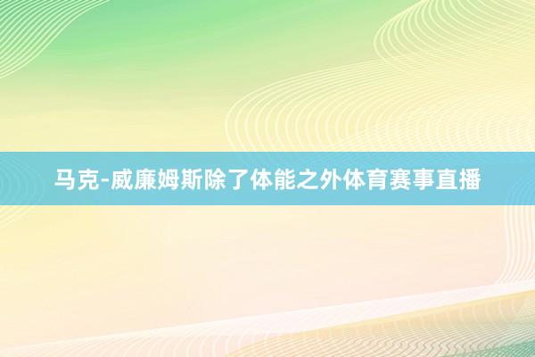 马克-威廉姆斯除了体能之外体育赛事直播