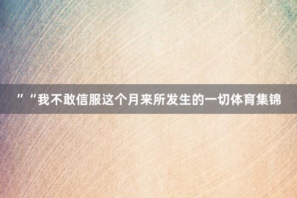 ”“我不敢信服这个月来所发生的一切体育集锦