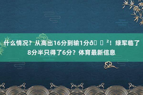 什么情况？从高出16分到输1分😲！绿军临了8分半只得了6分？体育最新信息