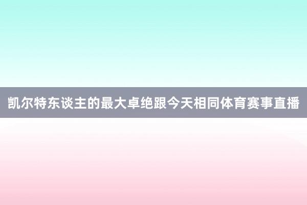 凯尔特东谈主的最大卓绝跟今天相同体育赛事直播