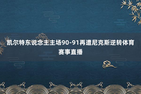凯尔特东说念主主场90-91再遭尼克斯逆转体育赛事直播