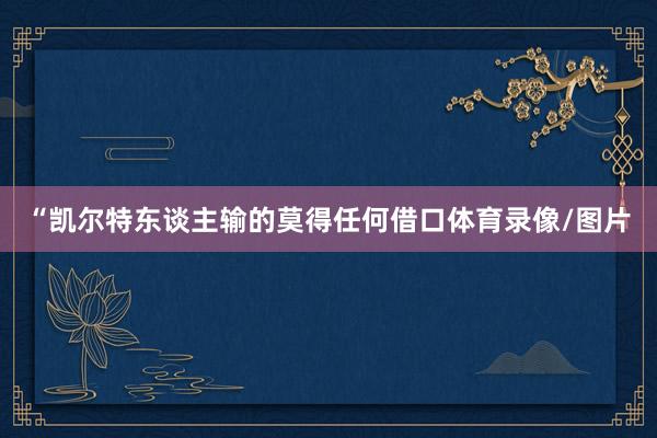 “凯尔特东谈主输的莫得任何借口体育录像/图片