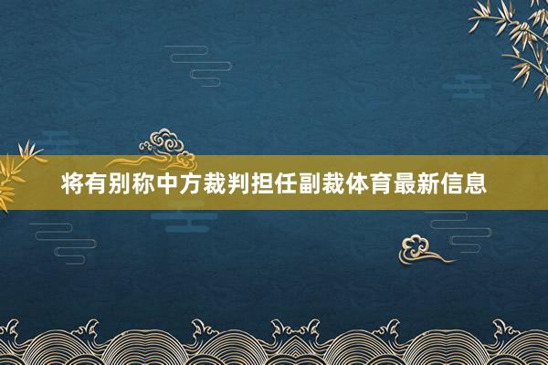 将有别称中方裁判担任副裁体育最新信息