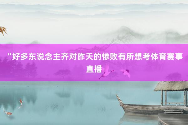 “好多东说念主齐对昨天的惨败有所想考体育赛事直播