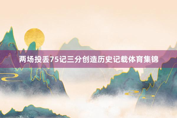 两场投丢75记三分创造历史记载体育集锦