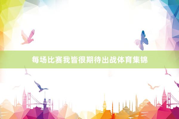 每场比赛我皆很期待出战体育集锦