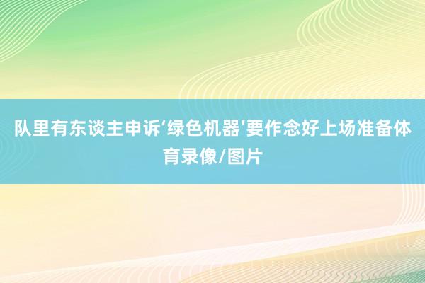 队里有东谈主申诉‘绿色机器’要作念好上场准备体育录像/图片