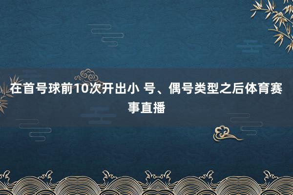 在首号球前10次开出小 号、偶号类型之后体育赛事直播