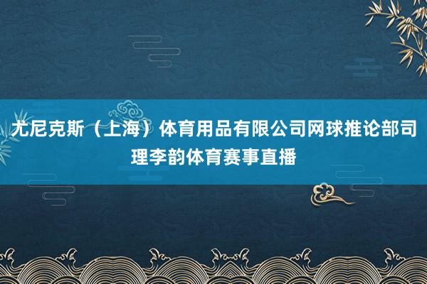 尤尼克斯（上海）体育用品有限公司网球推论部司理李韵体育赛事直播